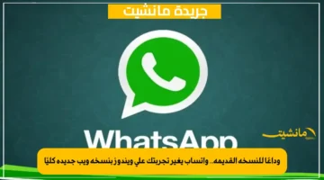 وداعًا للنسخة القديمة.. واتساب يغير تجربتك على ويندوز بنسخة ويب جديدة كليًا